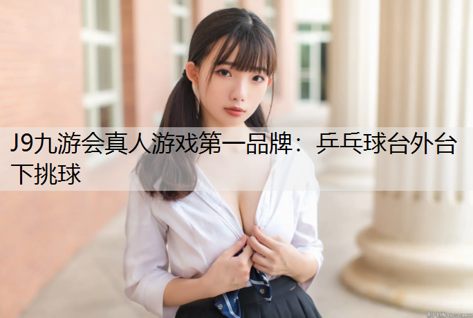 J9九游会真人游戏第一品牌：乒乓球台外台下挑球